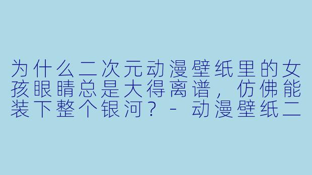 为什么二次元动漫壁纸里的女孩眼睛总是大得离谱,仿佛能装下整个银河?-动漫壁纸二次元