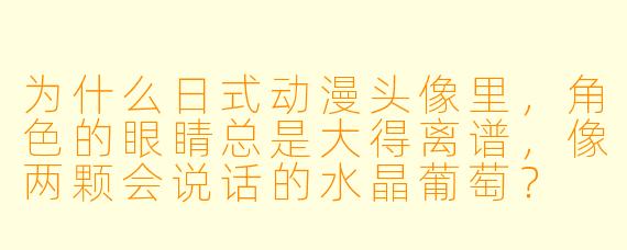 为什么日式动漫头像里，角X  的眼睛总是大得离谱，像两颗会说话的水晶葡萄？