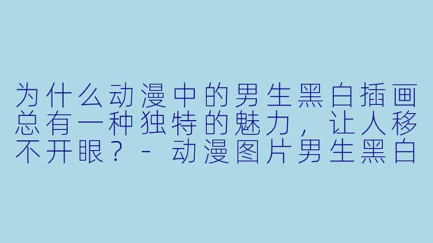 为什么动漫中的男生黑白插画总有一种独特的魅力，让人移不开眼？-动漫图片男生黑白