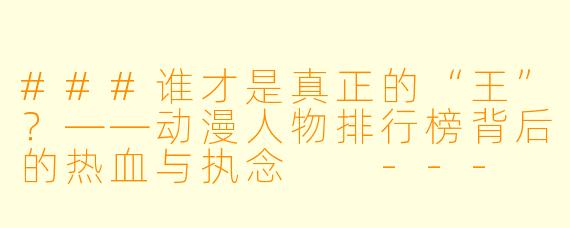###谁才是真正的“王”?——动漫人物排行榜背后的热血与执念
---