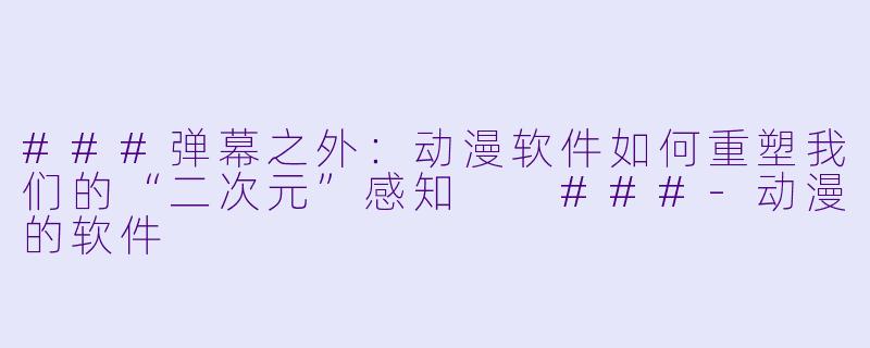 ###弹幕之外:动漫软件如何重塑我们的“二次元”感知
###-动漫的软件