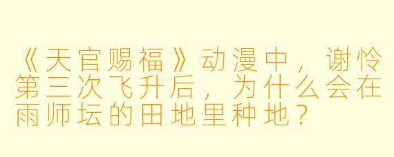 《天官赐福》动漫中,谢怜第三次飞升后,为什么会在雨师坛的田地里种地?
