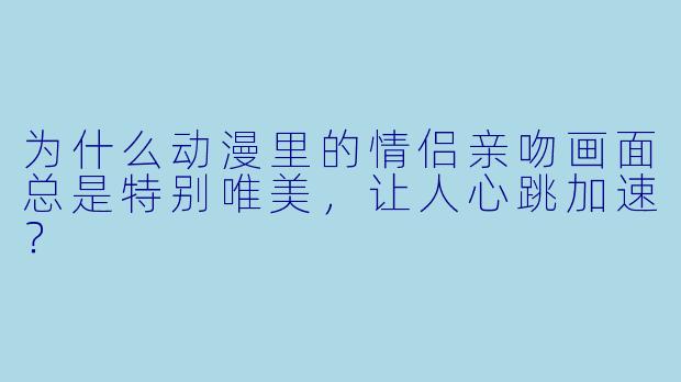 为什么动漫里的情侣亲吻画面总是特别唯美,让人心跳加速?