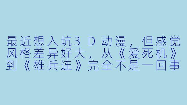 最近想入坑3D动漫,但感觉风格差异好大,从《爱死机》到《雄兵连》完全不是一回事,能推荐几部适合新手的作品,并简单说明各自的特点吗?-3d动漫推荐