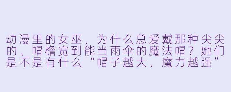 动漫里的女巫,为什么总爱戴那种尖尖的、帽檐宽到能当雨伞的魔法帽?她们是不是有什么“帽子越大,魔力越强”的隐藏设定?-动漫女巫