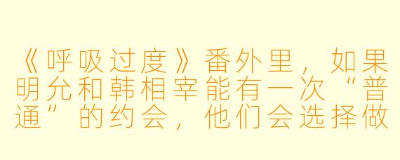 《呼吸过度》番外里,如果明允和韩相宰能有一次“普通”的约会,他们会选择做什么?