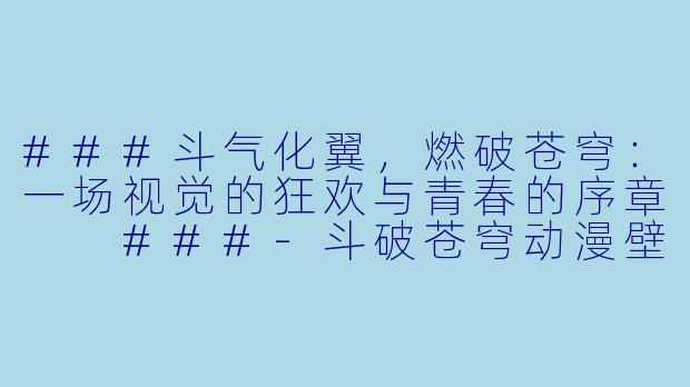 ###斗气化翼,燃破苍穹:一场视觉的狂欢与青春的序章
###-斗破苍穹动漫壁纸