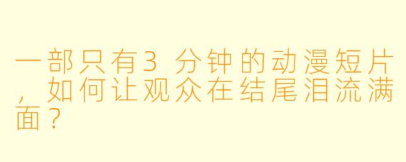 一部只有3分钟的动漫短片,如何让观众在结尾泪流满面?