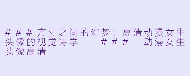 ###方寸之间的幻梦:高清动漫女生头像的视觉诗学
###-动漫女生头像高清
