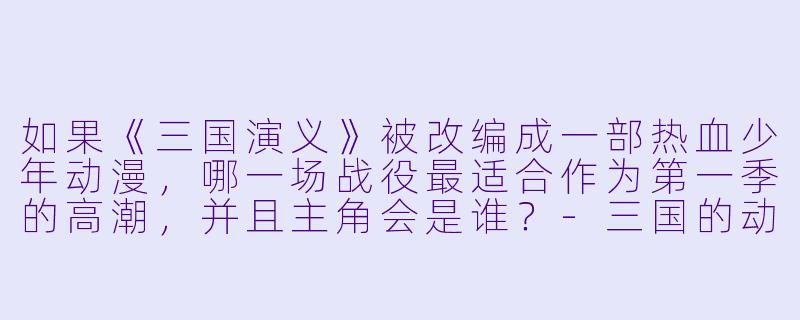 如果《三国演义》被改编成一部热血少年动漫,哪一场战役最适合作为第一季的高潮,并且主角会是谁?-三国的动漫