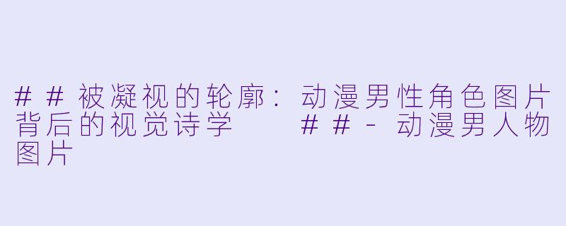 ##被凝视的轮廓:动漫男X 角X 图片背后的视觉诗学
##-动漫男人物图片