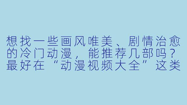 想找一些画风唯美、剧情治愈的冷门动漫,能推荐几部吗?最好在“动漫视频大全”这类平台能直接搜到的。