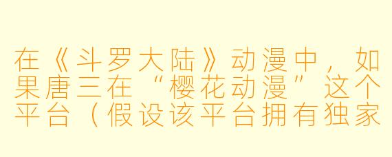 在《斗罗大陆》动漫中，如果唐三在“樱花动漫”这个平台（假设该平台拥有独家“樱花特效”版权）观看自己的战斗名场面，他最适合用哪句台词来吐槽平台的“会员专属高清”功能？