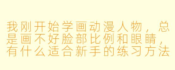 我刚开始学画动漫人物,总是画不好脸部比例和眼睛,有什么适合新手的练习方法吗?