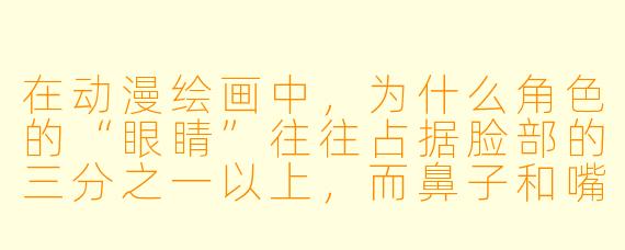 在动漫绘画中,为什么角X 的“眼睛”往往占据脸部的三分之一以上,而鼻子和嘴巴却简化到几乎只剩符号?