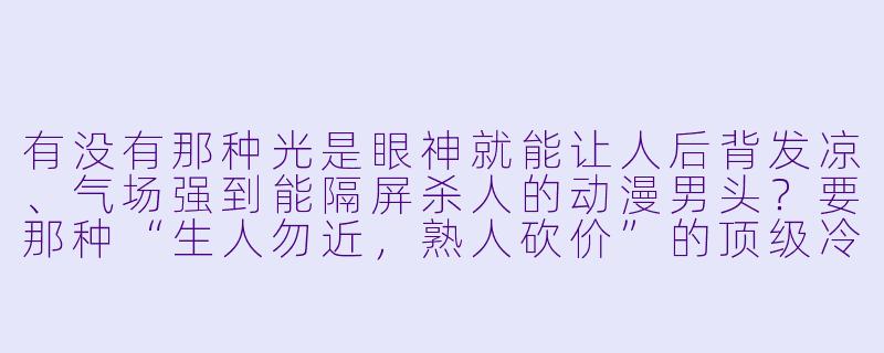 有没有那种光是眼神就能让人后背发凉、气场强到能隔屏杀人的动漫男头?要那种“生人勿近,熟人砍价”的顶级冷酷霸气款。-动漫男头像冷酷版霸气