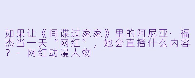 如果让《间谍过家家》里的阿尼亚·福杰当一天“网红”，她会直播什么内容？