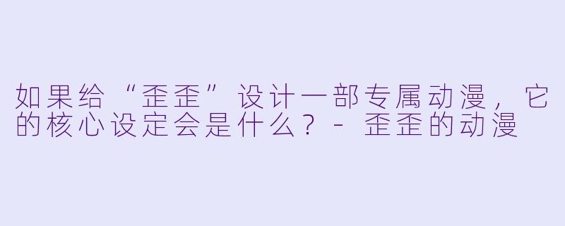 如果给“歪歪”设计一部专属动漫,它的核心设定会是什么?-歪歪的动漫
