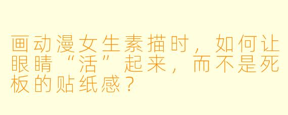 画动漫女生素描时，如何让眼睛“活”起来，而不是死板的贴纸感？