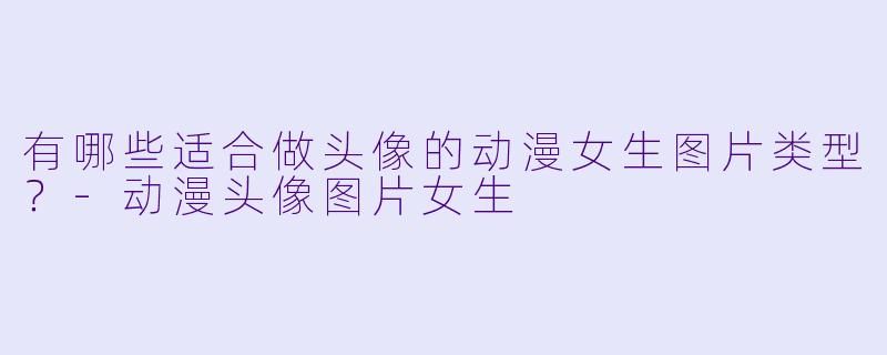 有哪些适合做头像的动漫女生图片类型?-动漫头像图片女生
