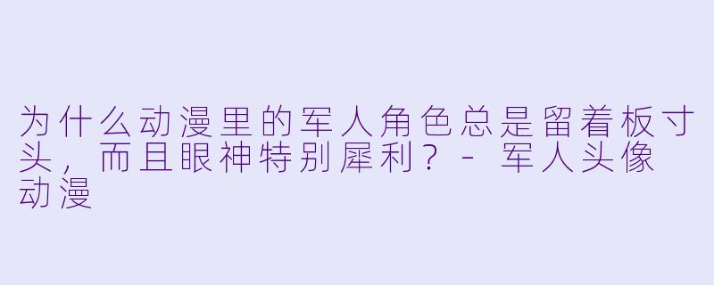 为什么动漫里的军人角X  总是留着板寸头，而且眼神特别犀利？-军人头像 动漫