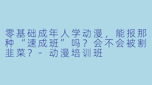 零基础成年人学动漫,能报那种“速成班”吗?会不会被割韭菜?-动漫培训班