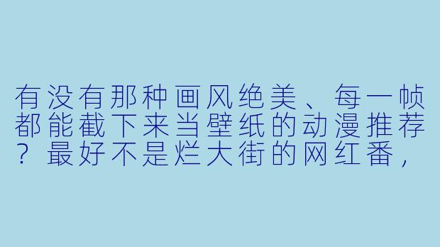 有没有那种画风绝美、每一帧都能截下来当壁纸的动漫推荐?最好不是烂大街的网红番,而是真正有独特美术风格的作品。-画风好看的动漫