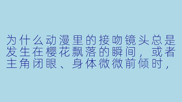 为什么动漫里的接吻镜头总是发生在樱花飘落的瞬间,或者主角闭眼、身体微微前倾时,却很少拍嘴唇真正触碰的特写?