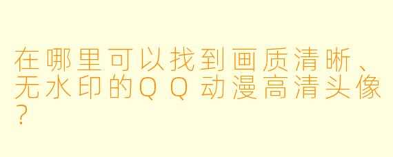 在哪里可以找到画质清晰、无水印的QQ动漫高清头像?