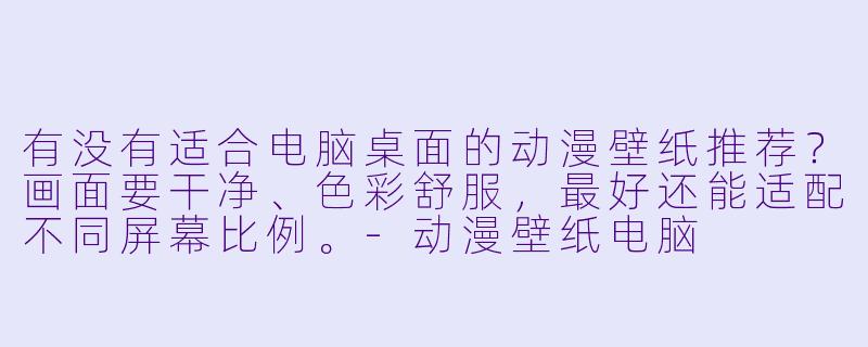 有没有适合电脑桌面的动漫壁纸推荐?画面要干净、X 彩舒服,最好还能适配不同屏幕比例。-动漫壁纸电脑