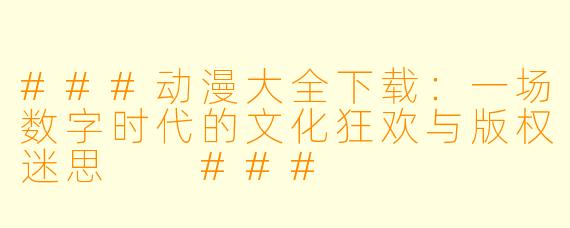 ###动漫大全下载：一场数字时代的文化狂欢与版权迷思

###