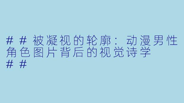 ##被凝视的轮廓:动漫男X 角X 图片背后的视觉诗学
##