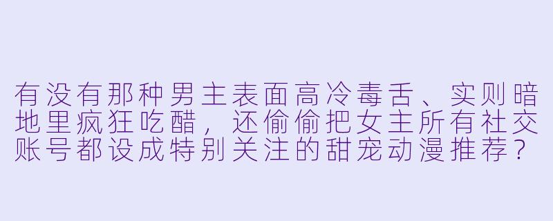 有没有那种男主表面高冷毒舌、实则暗地里疯狂吃醋,还偷偷把女主所有社交账号都设成特别关注的甜宠动漫推荐?最好带点奇幻或校园元素,画风要精致!-甜宠动漫