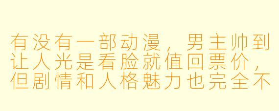 有没有一部动漫,男主帅到让人光是看脸就值回票价,但剧情和人格魅力也完全不拖后腿的?