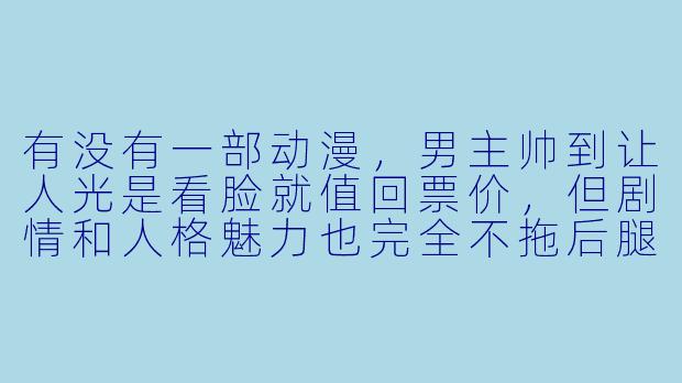 有没有一部动漫,男主帅到让人光是看脸就值回票价,但剧情和人格魅力也完全不拖后腿的?-男主很帅的动漫