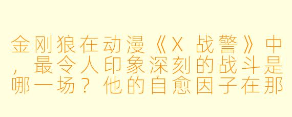 金刚狼在动漫《X战警》中，最令人印象深刻的战斗是哪一场？他的自愈因子在那一战中起到了什么关键作用？