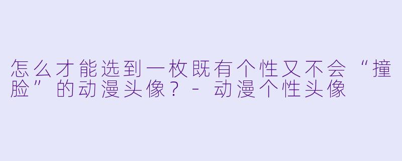怎么才能选到一枚既有个X  又不会“撞脸”的动漫头像？