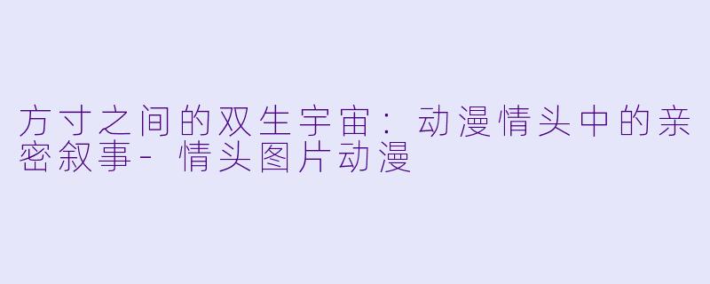 方寸之间的双生宇宙：动漫情头中的亲密叙事-情头图片动漫