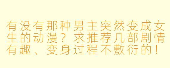 有没有那种男主突然变成女生的动漫?求推荐几部剧情有趣、变身过程不敷衍的!