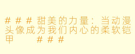 ###甜美的力量:当动漫头像成为我们内心的柔软铠甲
###