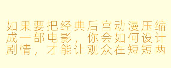 如果要把经典后宫动漫压缩成一部电影,你会如何设计剧情,才能让观众在短短两小时内既感受到“党争”的激烈,又不失深度?