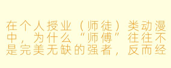 在个人授业(师徒)类动漫中,为什么“师傅”往往不是完美无缺的强者,反而经常带着明显的X 格缺陷或隐藏的弱点?这是否削弱了“教导”本身的分量?
