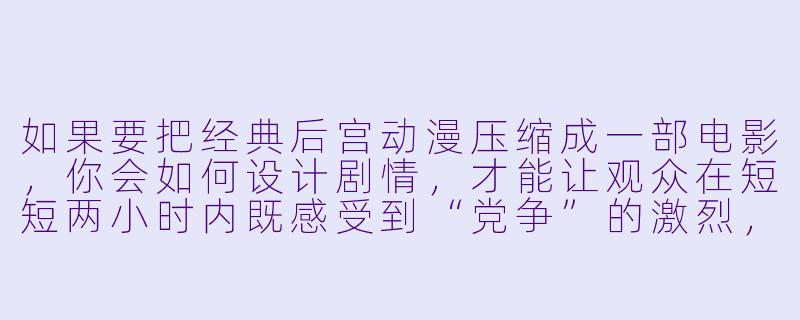 如果要把经典后宫动漫压缩成一部电影,你会如何设计剧情,才能让观众在短短两小时内既感受到“党争”的激烈,又不失深度?-后宫动漫电影