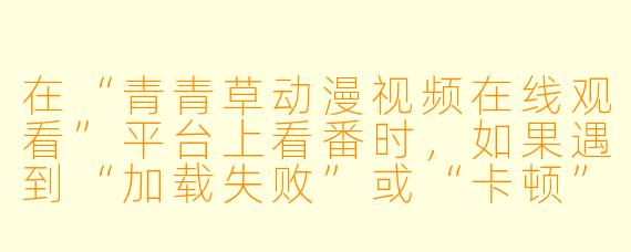 在“青青草动漫视频在线观看”平台上看番时,如果遇到“加载失败”或“卡顿”的提示,最可能的原因是什么?