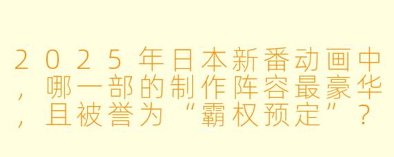 2025年日本新番动画中，哪一部的制作阵容最豪华，且被誉为“霸权预定”？