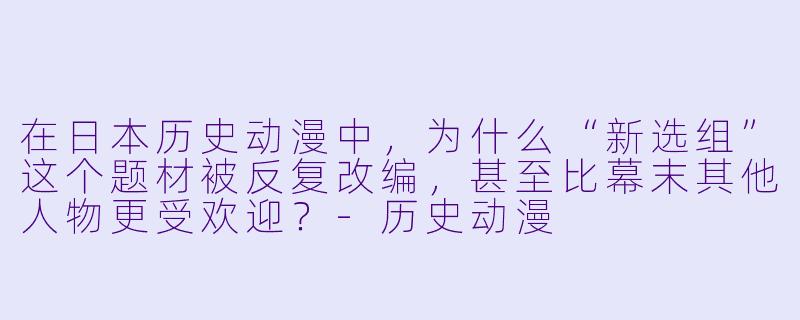 在日本历史动漫中，为什么“新选组”这个题材被反复改编，甚至比幕末其他人物更受欢迎？-历史动漫
