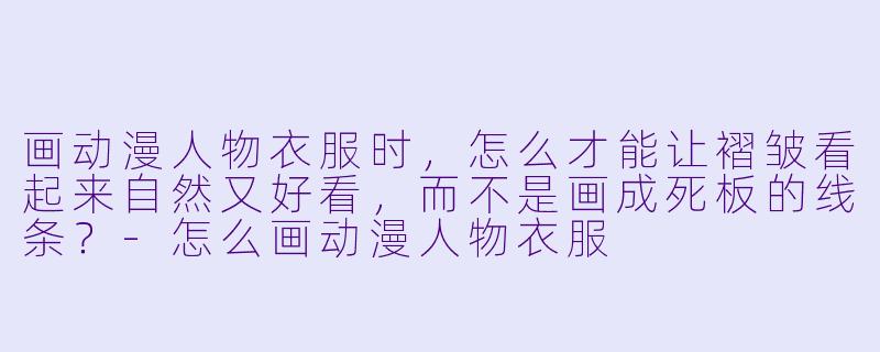 画动漫人物衣服时，怎么才能让褶皱看起来自然又好看，而不是画成死板的线条？-怎么画动漫人物衣服