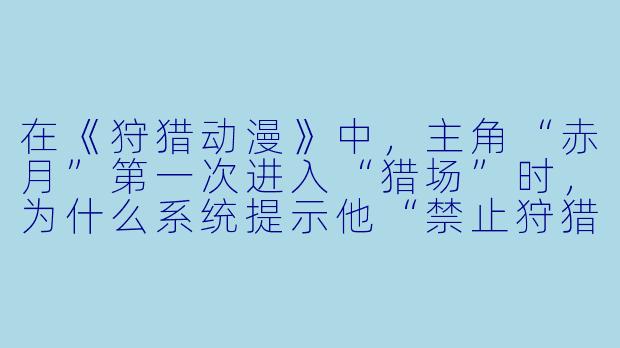 在《狩猎动漫》中,主角“赤月”第一次进入“猎场”时,为什么系统提示他“禁止狩猎‘幼年期’魔物”,但他却偏偏对那只受伤的“幼年雪绒狐”举起了弓?这是否暗示了主角的某种“隐藏设定”?-狩猎动漫