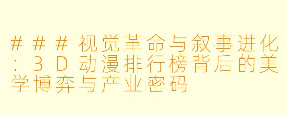 ###视觉革命与叙事进化：3D动漫排行榜背后的美学博弈与产业密码