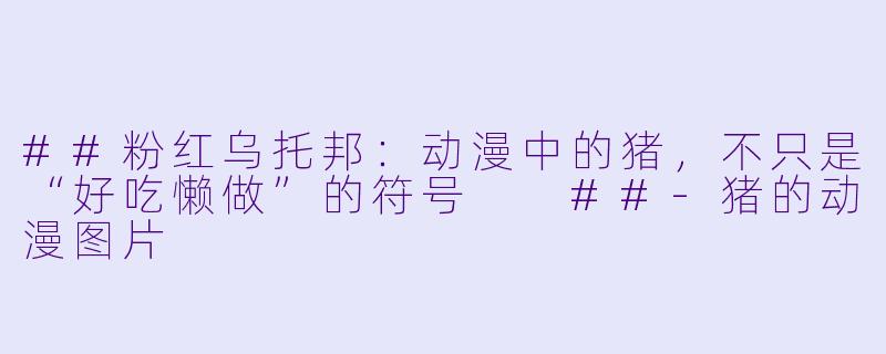 ##粉红乌托邦:动漫中的猪,不只是“好吃懒做”的符号
##-猪的动漫图片